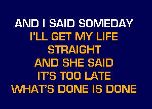 AND I SAID SOMEDAY
I'LL GET MY LIFE
STRAIGHT
AND SHE SAID
ITS TOO LATE
WHATS DONE IS DONE