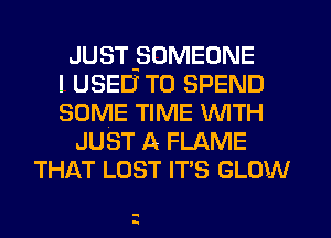 JUST-SOMEONE
I USED TO SPEND
SOME TIME WITH
JUST A FLAME
THAT LOST IT'S GLOW

-
n.