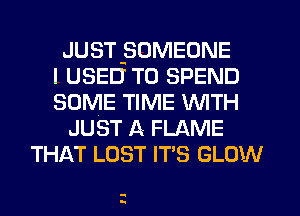 JUST-SOMEONE
I USED TO SPEND
SOME TIME WITH
JUST A- FLAME
THAT LOST IT'S GLOW

-
n.