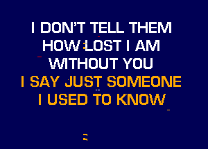 I DON'T TELL THEM
HOW LOST I AM
INITHOUT YOU
I SAY JUS'I' SOMEONE
I USED TO KNOW

q
u