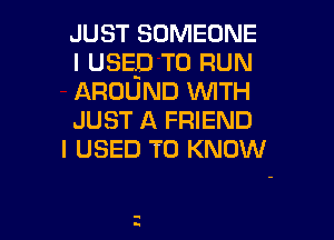 JUST SOMEONE
I USED TO RUN
AROUND WITH
JUST A FRIEND

I USED TO KNOW