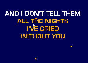 AND I DON'T TELL THEM
ALL THE NIGHTS
I'VE CRIED
WITHOUT YOU

H