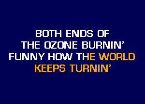 BOTH ENDS OF
THE OZONE BURNIN'
FUNNY HOW THE WORLD
KEEPS TURNIN'