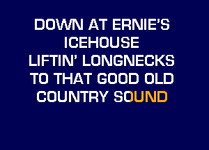 DOWN AT ERNIE'S
ICEHOUSE
LIFTIM LUNGNECKS
T0 THAT GOOD OLD
COUNTRY SOUND