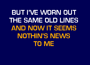 BUT I'VE WORN OUT
THE SAME OLD LINES
AND NOW IT SEEMS
NOTHIN'S NEWS
TO ME