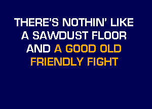 THERE'S NOTHIN' LIKE
A SAWDUST FLOOR
AND A GOOD OLD
FRIENDLY FIGHT