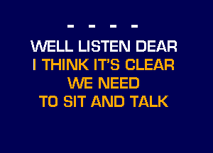 WELL LISTEN DEAR
I THINK ITS CLEAR
WE NEED
TO SIT AND TALK