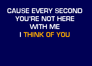 CAUSE EVERY SECOND
YOU'RE NOT HERE
WITH ME
I THINK OF YOU