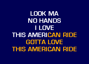 LOOK MA
NU HANDS
I LOVE
THIS AMERICAN RIDE
GO'ITA LOVE
THIS AMERICAN RIDE