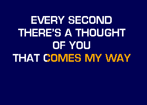 EVERY SECOND
THERE'S A THOUGHT
OF YOU
THIkT COMES MY WAY