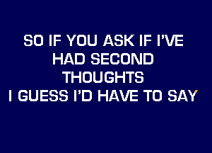 SO IF YOU ASK IF I'VE
HAD SECOND
THOUGHTS
I GUESS I'D HAVE TO SAY