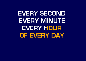 EVERY SECOND
EVERY MINUTE
EVERY HOUR

OF EVERY DAY