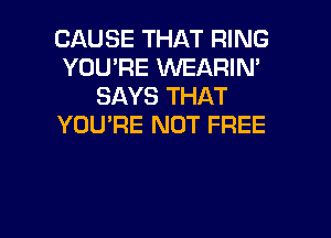 CAUSE THAT RING
YOU'RE VVEARIN'
SAYS THAT
YOU'RE NOT FREE

g