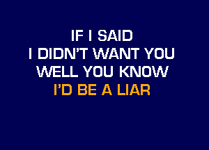 IF I SAID
I DIDN'T WANT YOU
WELL YOU KNOW

I'D BE A LIAR