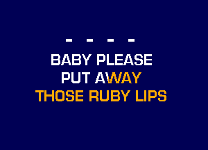 BABY PLEASE

PUT AWAY
THOSE RUBY LIPS