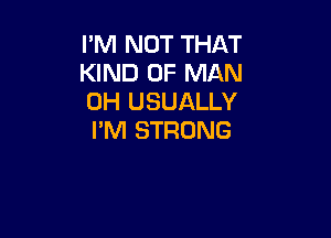 I'M NOT THAT
KIND OF MAN
0H USUALLY

I'M STRONG