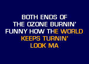 BOTH ENDS OF
THE OZONE BURNIN'
FUNNY HOW THE WORLD
KEEPS TURNIN'
LOOK MA