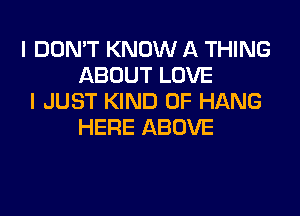 I DON'T KNOW A THING
ABOUT LOVE
I JUST KIND OF HANG

HERE ABOVE