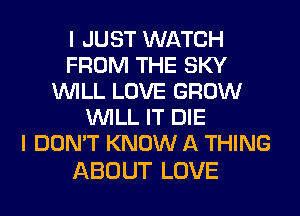 IJUSTUVATCH
FRmWTHESKY
WILL LOVE GROW
VWUJTDE
I DON'T KNOW A THING

ABOUT LOVE