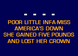 POUR LI'ITLE INFA-MISS
AMERICA'S DOWN
SHE GAINED FIVE POUNDS

AND LOST HER CROWN