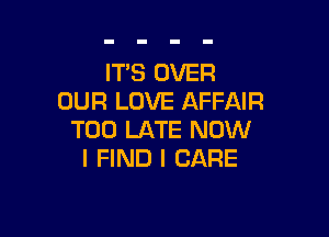 IT'S OVER
OUR LOVE AFFAIR

TOO LATE NOW
I FIND I CARE