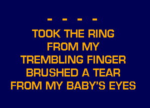 TOOK THE RING
FROM MY
TREMBLING FINGER
BRUSHED A TEAR
FROM MY BABY'S EYES