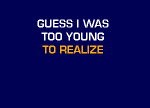 GUESS I WAS
T00 YOUNG
T0 REALIZE