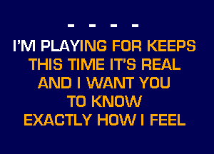 I'M PLAYING FOR KEEPS
THIS TIME ITS REAL
AND I WANT YOU
TO KNOW
EXACTLY HOWI FEEL