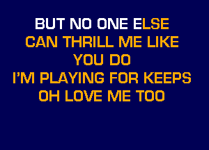 BUT NO ONE ELSE
CAN THRILL ME LIKE
YOU DO
I'M PLAYING FOR KEEPS
0H LOVE ME TOO