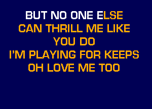 BUT NO ONE ELSE
CAN THRILL ME LIKE
YOU DO
I'M PLAYING FOR KEEPS
0H LOVE ME TOO