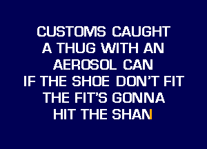 CUSTOMS CAUGHT
A THUG WITH AN
AEROSOL CAN
IF THE SHOE DON'T FIT
THE FIT'S GONNA
HIT THE SHAN