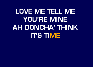 LOVE ME TELL ME
YOU'RE MINE
AH DONCHA' THINK

IT'S TIME