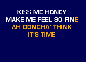 KISS ME HONEY
MAKE ME FEEL SO FINE
AH DONCHA' THINK
ITS TIME