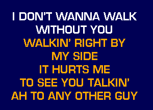 I DON'T WANNA WALK
WITHOUT YOU
WALKIM RIGHT BY
MY SIDE
IT HURTS ME
TO SEE YOU TALKIN'
AH TO ANY OTHER GUY