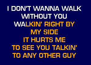 I DON'T WANNA WALK
WITHOUT YOU
WALKIM RIGHT BY
MY SIDE
IT HURTS ME
TO SEE YOU TALKIN'
TO ANY OTHER GUY