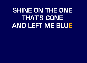 SHINE ON THE ONE
THATS GONE
AND LEFT ME BLUE