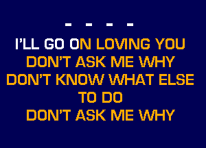 I'LL GO ON LOVING YOU
DON'T ASK ME WHY
DON'T KNOW WHAT ELSE
TO DO
DON'T ASK ME WHY