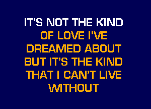 IT'S NOT THE KIND
OFLOVEPVE
DREAMED ABOUT
BUT IT'S THE KIND
THAT I CAN'T LIVE

WITHOUT l