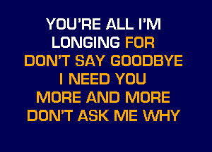YOU'RE ALL I'M
LONGING FOR
DON'T SAY GOODBYE
I NEED YOU
MORE AND MORE
DOMT ASK ME WHY