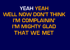 YEAH YEAH
WELL NOW DON'T THINK
I'M COMPLAINIM
I'M MIGHTY GLAD

THAT WE MET