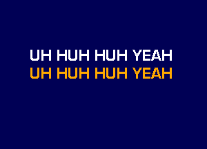 UH HUH HUH YEAH
UH HUH HUH YEAH