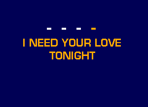 I NEED YOUR LOVE

TONIGHT