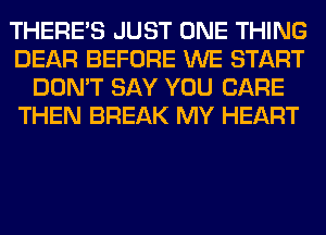 THERE'S JUST ONE THING
DEAR BEFORE WE START
DON'T SAY YOU CARE
THEN BREAK MY HEART