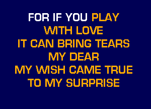 FOR IF YOU PLAY
WITH LOVE
IT CAN BRING TEARS
MY DEAR
MY WISH CAME TRUE
TO MY SURPRISE