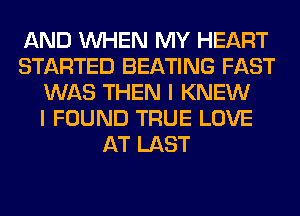 AND WHEN MY HEART
STARTED BEATING FAST
WAS THEN I KNEW
I FOUND TRUE LOVE
AT LAST