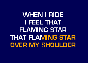 WHEN I RIDE
I FEEL THAT
FLAMING STAR
THAT FLAMING STAR
OVER MY SHOULDER