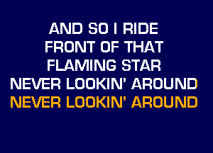 AND SO I RIDE

FRONT OF THAT

FLAMING STAR
NEVER LOOKIN' AROUND
NEVER LOOKIN' AROUND