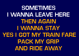 SOMETIMES
I WANNA LEAVE HERE
THEN AGAIN
I WANNA STAY
YES I GOT MY TRAIN FARE
PACK MY GRIP
AND RIDE AWAY