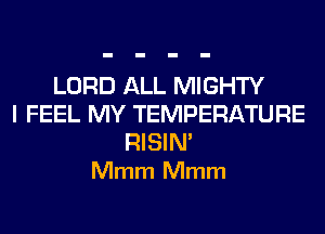 LORD ALL MIGHTY
I FEEL MY TEMPERATURE

RISIM
Mmm Mmm