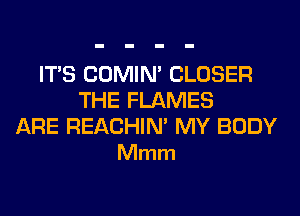 ITS COMIM CLOSER
THE FLAMES

ARE REACHIN' MY BODY
Mmm